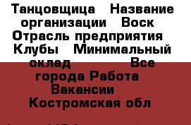 Танцовщица › Название организации ­ Воск › Отрасль предприятия ­ Клубы › Минимальный оклад ­ 59 000 - Все города Работа » Вакансии   . Костромская обл.